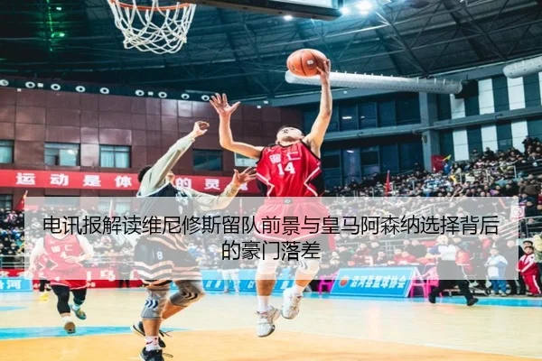 电讯报解读维尼修斯留队前景与皇马阿森纳选择背后的豪门落差