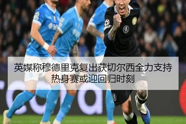 英媒称穆德里克复出获切尔西全力支持热身赛或迎回归时刻