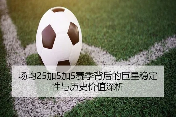 场均25加5加5赛季背后的巨星稳定性与历史价值深析